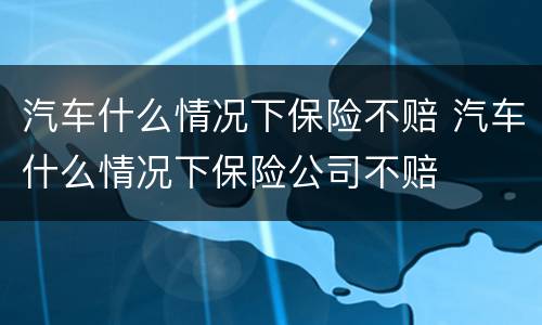 汽车什么情况下保险不赔 汽车什么情况下保险公司不赔