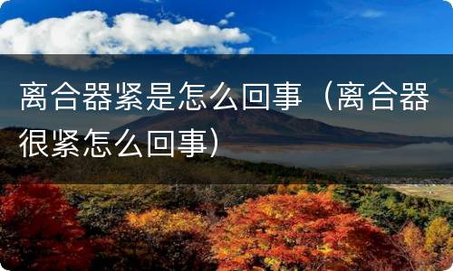 离合器紧是怎么回事（离合器很紧怎么回事）