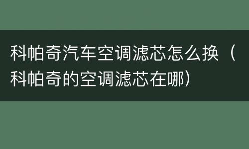 科帕奇汽车空调滤芯怎么换（科帕奇的空调滤芯在哪）