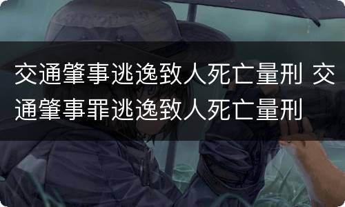 交通肇事逃逸致人死亡量刑 交通肇事罪逃逸致人死亡量刑