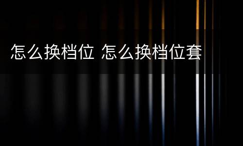 怎么换档位 怎么换档位套