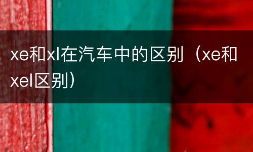 xe和xl在汽车中的区别（xe和xel区别）