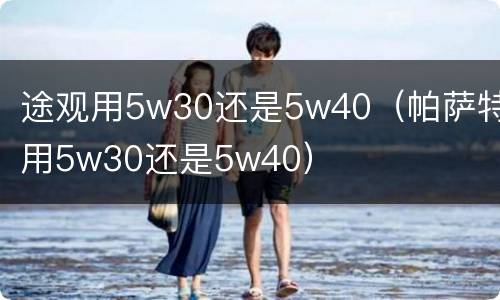 途观用5w30还是5w40（帕萨特用5w30还是5w40）