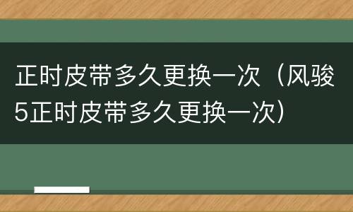 正时皮带多久更换一次（风骏5正时皮带多久更换一次）