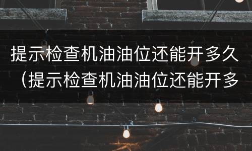提示检查机油油位还能开多久（提示检查机油油位还能开多久呢）