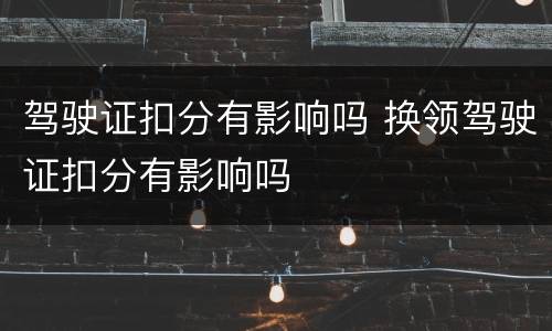 驾驶证扣分有影响吗 换领驾驶证扣分有影响吗