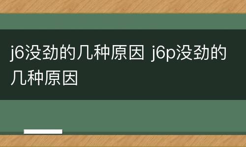 j6没劲的几种原因 j6p没劲的几种原因