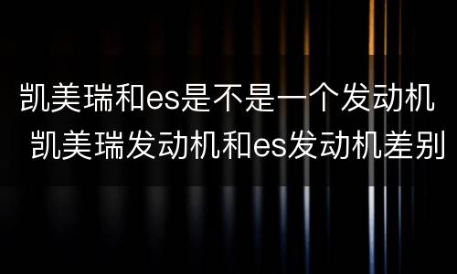 凯美瑞和es是不是一个发动机 凯美瑞发动机和es发动机差别