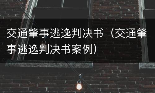 交通肇事逃逸判决书（交通肇事逃逸判决书案例）