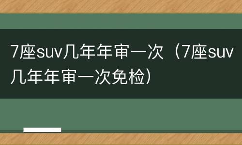 7座suv几年年审一次（7座suv几年年审一次免检）