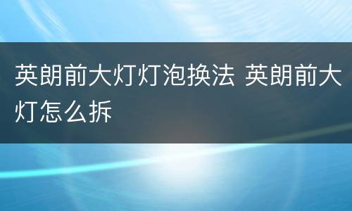 英朗前大灯灯泡换法 英朗前大灯怎么拆
