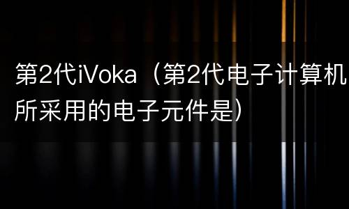 第2代iVoka（第2代电子计算机所采用的电子元件是）