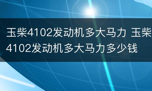 玉柴4102发动机多大马力 玉柴4102发动机多大马力多少钱