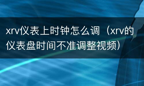 xrv仪表上时钟怎么调（xrv的仪表盘时间不准调整视频）
