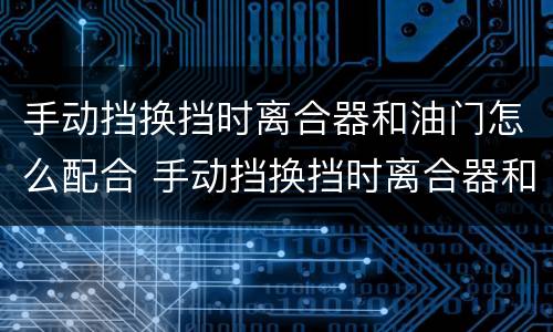手动挡换挡时离合器和油门怎么配合 手动挡换挡时离合器和油门怎么配合没有顿挫