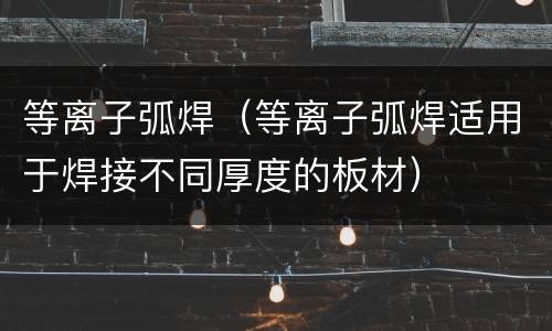 等离子弧焊（等离子弧焊适用于焊接不同厚度的板材）