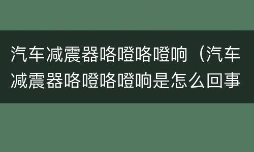 汽车减震器咯噔咯噔响（汽车减震器咯噔咯噔响是怎么回事）
