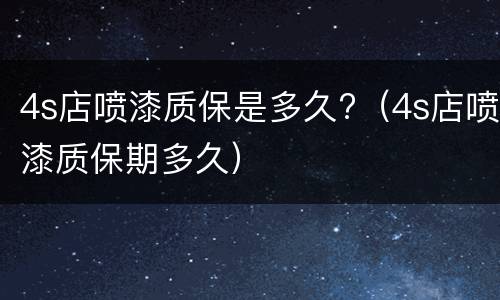 4s店喷漆质保是多久?（4s店喷漆质保期多久）