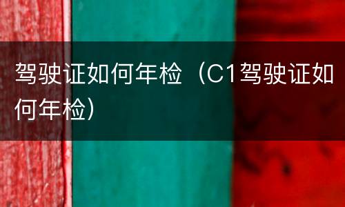 驾驶证如何年检（C1驾驶证如何年检）
