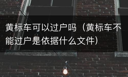 黄标车可以过户吗（黄标车不能过户是依据什么文件）