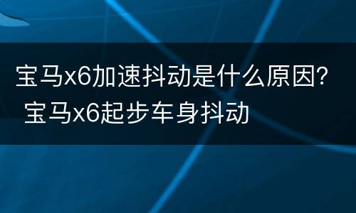 宝马x6加速抖动是什么原因？ 宝马x6起步车身抖动