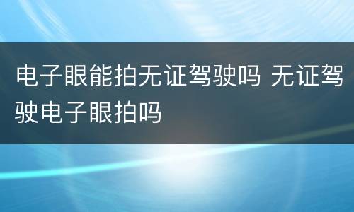 电子眼能拍无证驾驶吗 无证驾驶电子眼拍吗