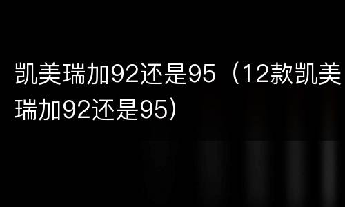 凯美瑞加92还是95（12款凯美瑞加92还是95）