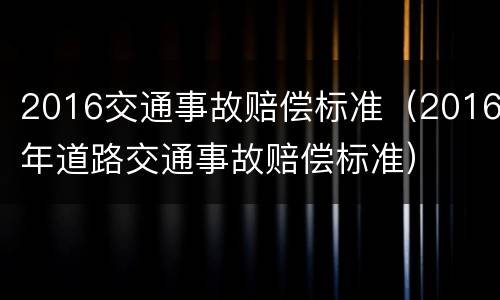 2016交通事故赔偿标准（2016年道路交通事故赔偿标准）