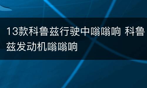 13款科鲁兹行驶中嗡嗡响 科鲁兹发动机嗡嗡响
