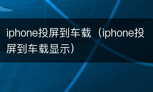 iphone投屏到车载（iphone投屏到车载显示）