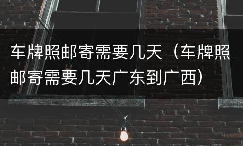 车牌照邮寄需要几天（车牌照邮寄需要几天广东到广西）