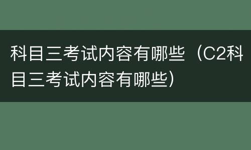 科目三考试内容有哪些（C2科目三考试内容有哪些）