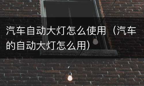 汽车自动大灯怎么使用（汽车的自动大灯怎么用）