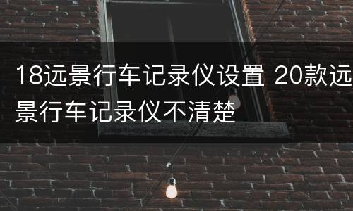 18远景行车记录仪设置 20款远景行车记录仪不清楚