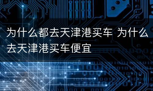 为什么都去天津港买车 为什么去天津港买车便宜