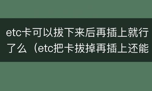 etc卡可以拔下来后再插上就行了么（etc把卡拔掉再插上还能用吗?）