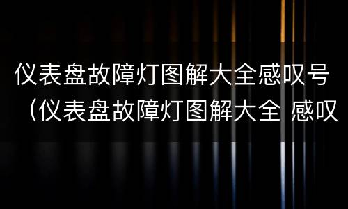 仪表盘故障灯图解大全感叹号（仪表盘故障灯图解大全 感叹号）
