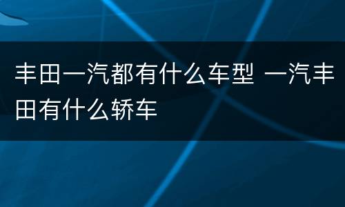 丰田一汽都有什么车型 一汽丰田有什么轿车