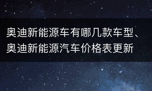 奥迪新能源车有哪几款车型、奥迪新能源汽车价格表更新