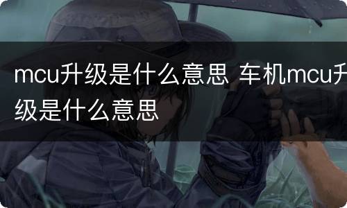 mcu升级是什么意思 车机mcu升级是什么意思