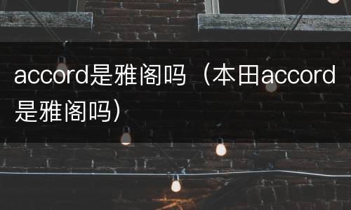 accord是雅阁吗（本田accord是雅阁吗）