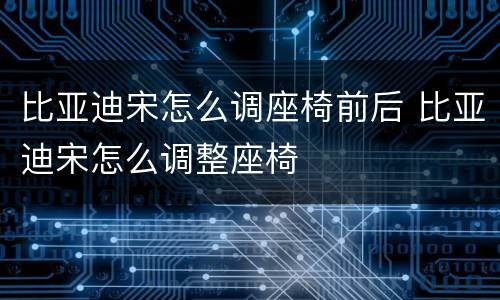 比亚迪宋怎么调座椅前后 比亚迪宋怎么调整座椅