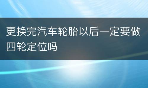 更换完汽车轮胎以后一定要做四轮定位吗