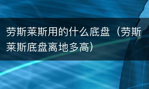 劳斯莱斯用的什么底盘（劳斯莱斯底盘离地多高）