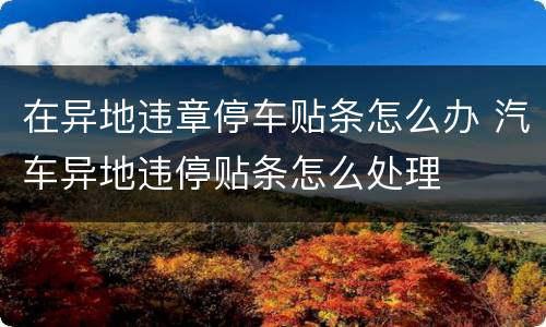 在异地违章停车贴条怎么办 汽车异地违停贴条怎么处理