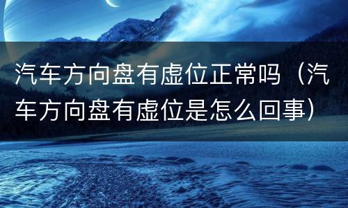 汽车方向盘有虚位正常吗（汽车方向盘有虚位是怎么回事）