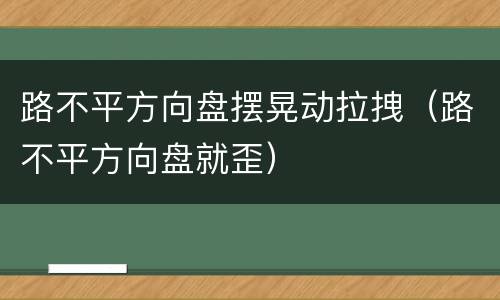路不平方向盘摆晃动拉拽（路不平方向盘就歪）