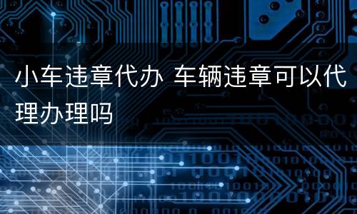 小车违章代办 车辆违章可以代理办理吗