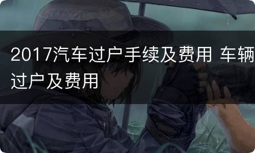 2017汽车过户手续及费用 车辆过户及费用