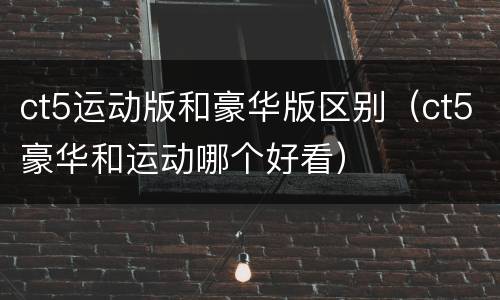 ct5运动版和豪华版区别（ct5豪华和运动哪个好看）